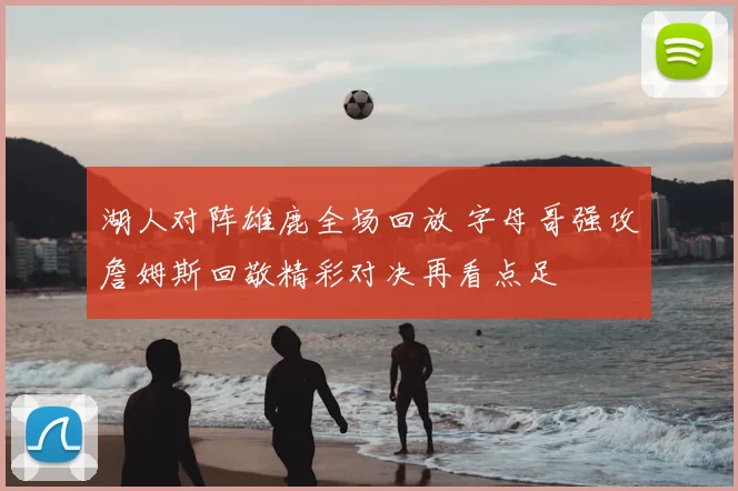 湖人对阵雄鹿全场回放 字母哥强攻詹姆斯回敬精彩对决再看点足