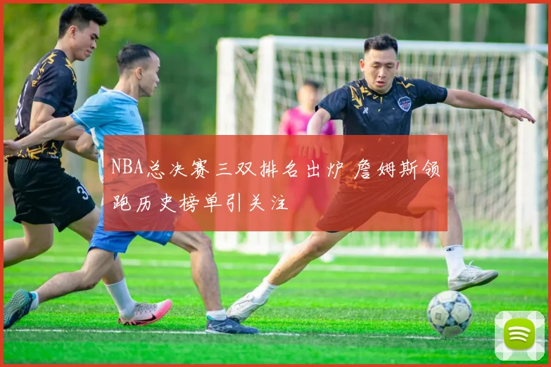NBA总决赛三双排名出炉 詹姆斯领跑历史榜单引关注