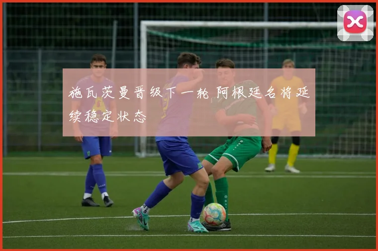 施瓦茨曼晋级下一轮 阿根廷名将延续稳定状态
