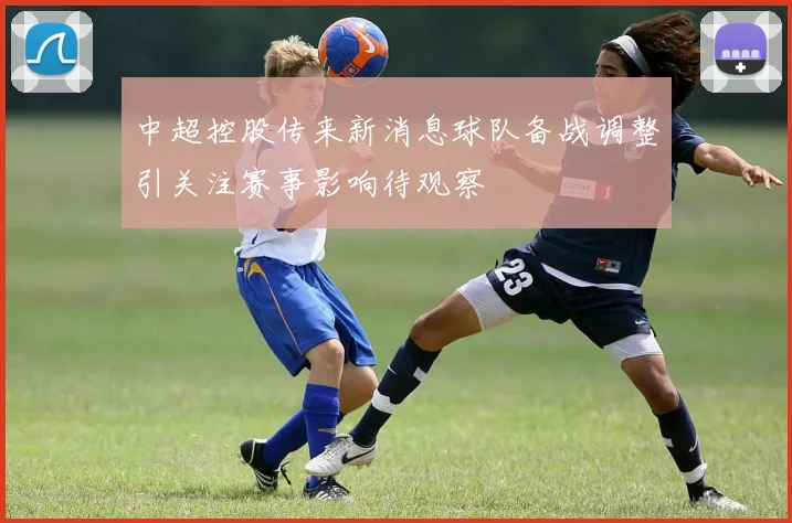 中超控股传来新消息球队备战调整引关注赛事影响待观察