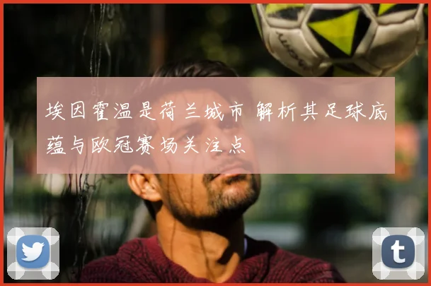 埃因霍温是荷兰城市 解析其足球底蕴与欧冠赛场关注点