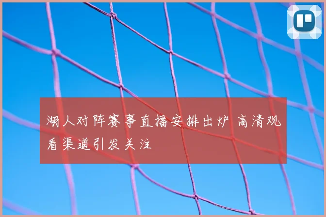 湖人对阵赛事直播安排出炉 高清观看渠道引发关注