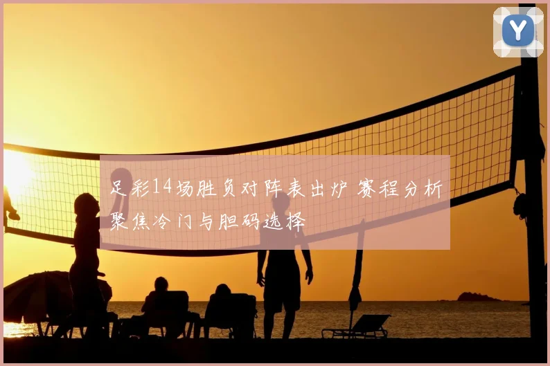 足彩14场胜负对阵表出炉 赛程分析聚焦冷门与胆码选择