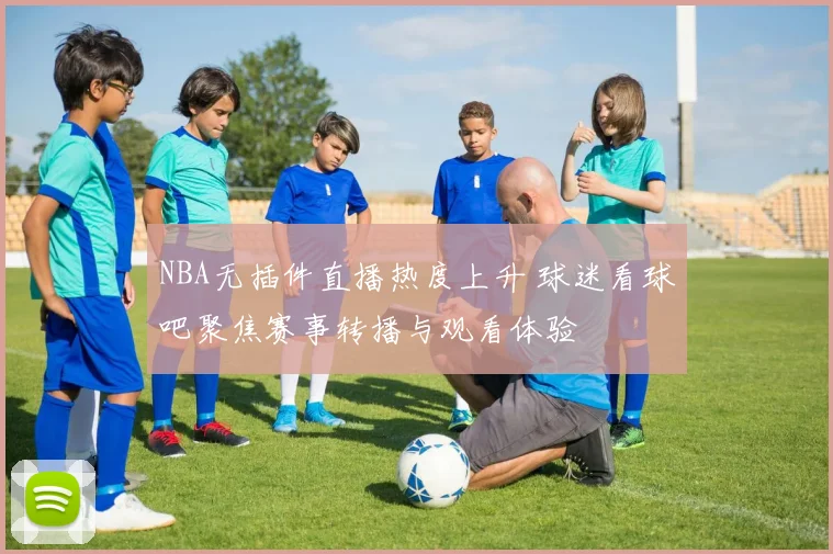 NBA无插件直播热度上升 球迷看球吧聚焦赛事转播与观看体验