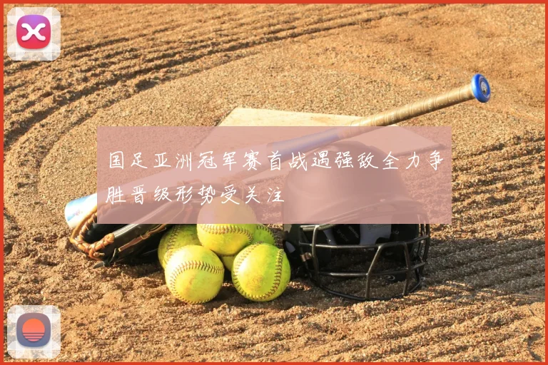 国足亚洲冠军赛首战遇强敌全力争胜晋级形势受关注