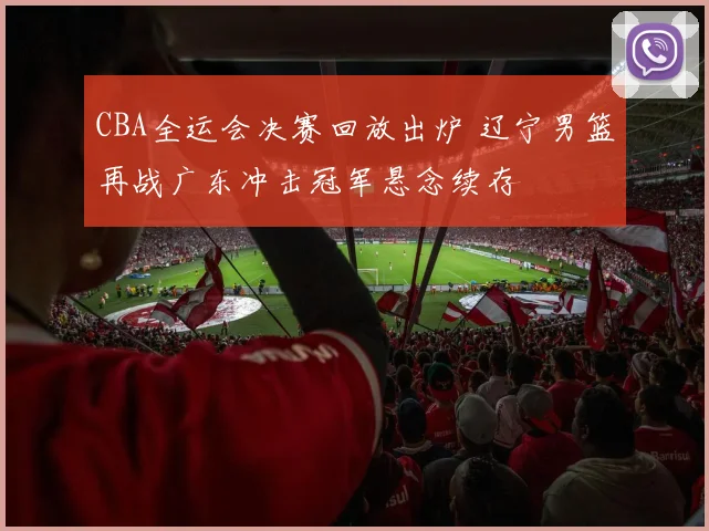 CBA全运会决赛回放出炉 辽宁男篮再战广东冲击冠军悬念续存