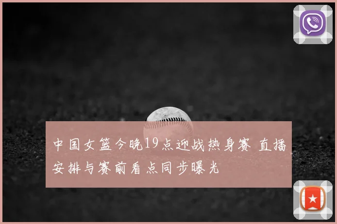 中国女篮今晚19点迎战热身赛 直播安排与赛前看点同步曝光