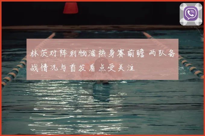林茨对阵利物浦热身赛前瞻 两队备战情况与首发看点受关注