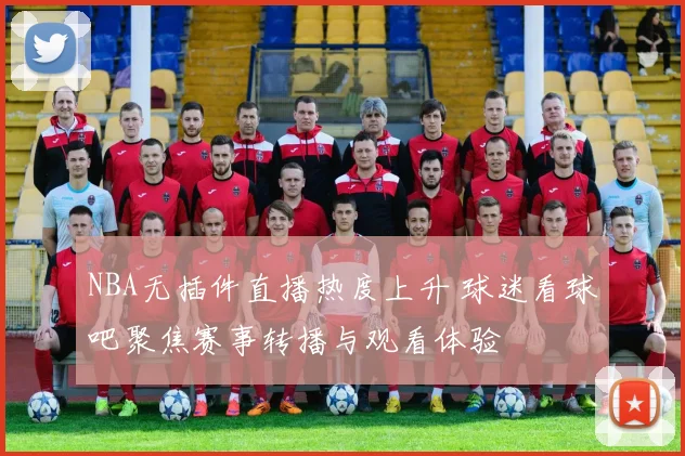 NBA无插件直播热度上升 球迷看球吧聚焦赛事转播与观看体验