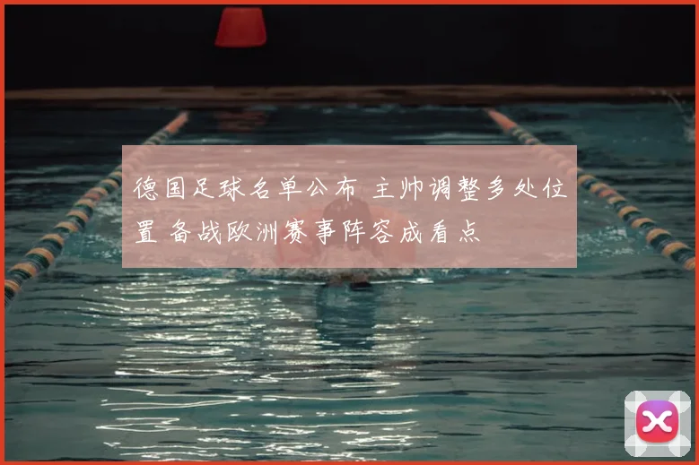 德国足球名单公布 主帅调整多处位置 备战欧洲赛事阵容成看点