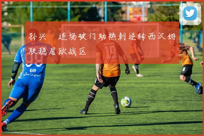 孙兴慜连场破门助热刺逆转西汉姆联稳居欧战区
