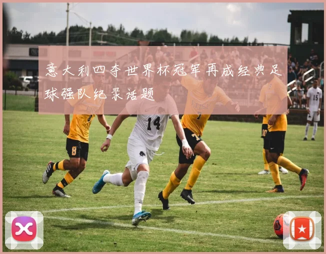 意大利四夺世界杯冠军再成经典足球强队纪录话题