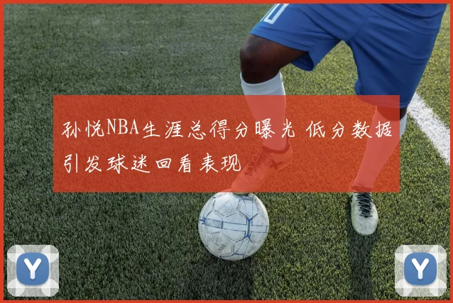 孙悦NBA生涯总得分曝光 低分数据引发球迷回看表现