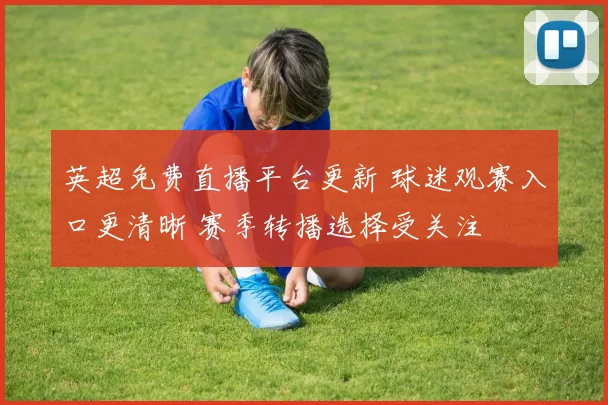 英超免费直播平台更新 球迷观赛入口更清晰 赛季转播选择受关注