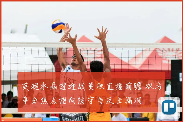 英超水晶宫迎战曼联直播前瞻 双方争分焦点指向防守与反击漏洞