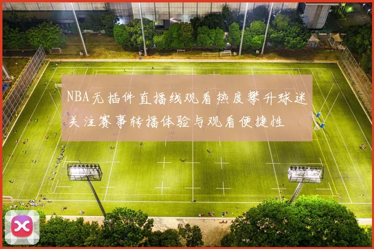 NBA无插件直播线观看热度攀升球迷关注赛事转播体验与观看便捷性
