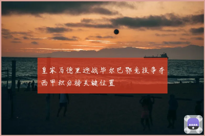 皇家马德里迎战毕尔巴鄂竞技争夺西甲积分榜关键位置