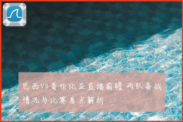 巴西vs哥伦比亚直播前瞻 两队备战情况与比赛看点解析