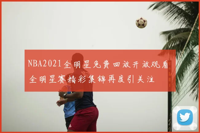 NBA2021全明星免费回放开放观看 全明星赛精彩集锦再度引关注