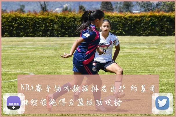 NBA赛季场均数据排名出炉 约基奇继续领跑得分篮板助攻榜