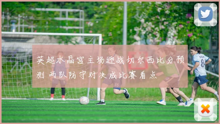 英超水晶宫主场迎战切尔西比分预测 两队防守对决成比赛看点