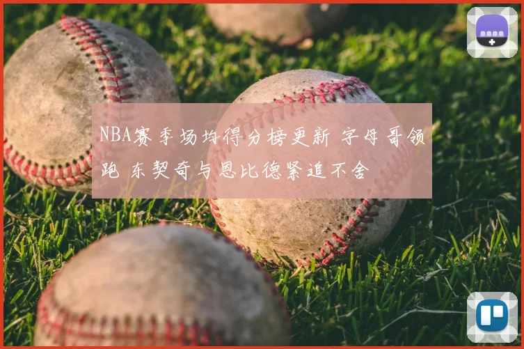 NBA赛季场均得分榜更新 字母哥领跑 东契奇与恩比德紧追不舍