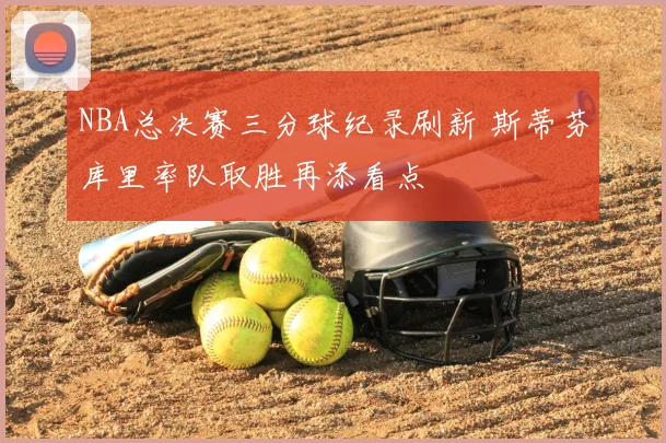 NBA总决赛三分球纪录刷新 斯蒂芬库里率队取胜再添看点