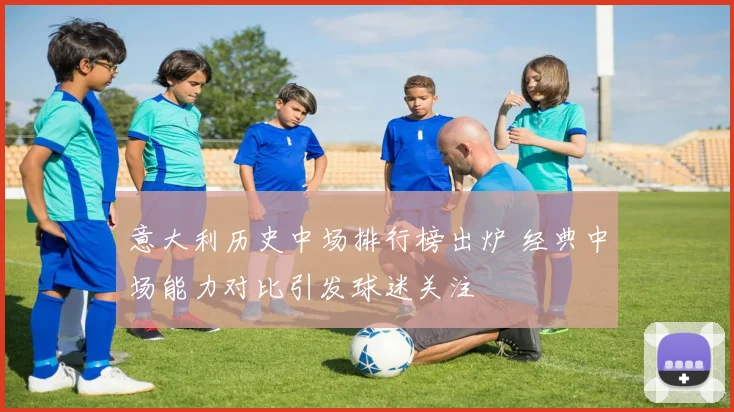 意大利历史中场排行榜出炉 经典中场能力对比引发球迷关注