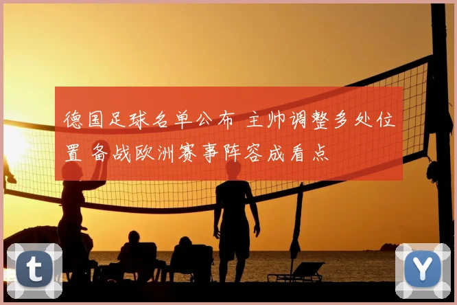 德国足球名单公布 主帅调整多处位置 备战欧洲赛事阵容成看点