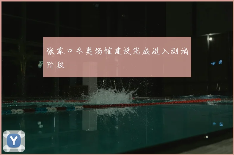 张家口冬奥场馆建设完成进入测试阶段