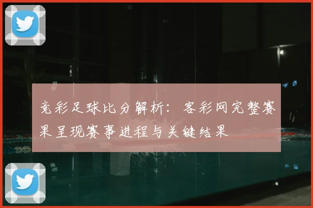 竞彩足球比分解析：客彩网完整赛果呈现赛事进程与关键结果