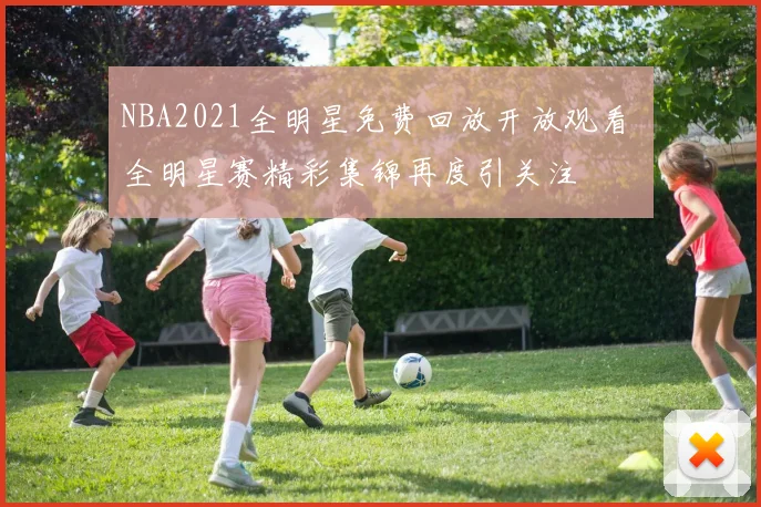 NBA2021全明星免费回放开放观看 全明星赛精彩集锦再度引关注