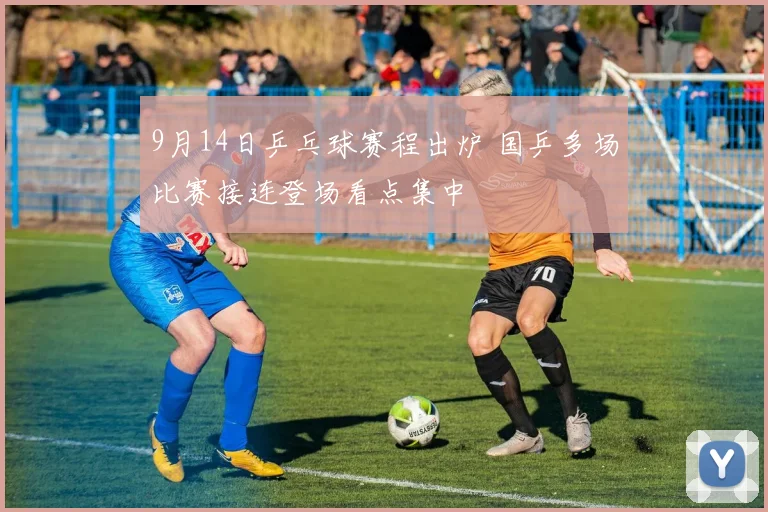 9月14日乒乓球赛程出炉 国乒多场比赛接连登场看点集中