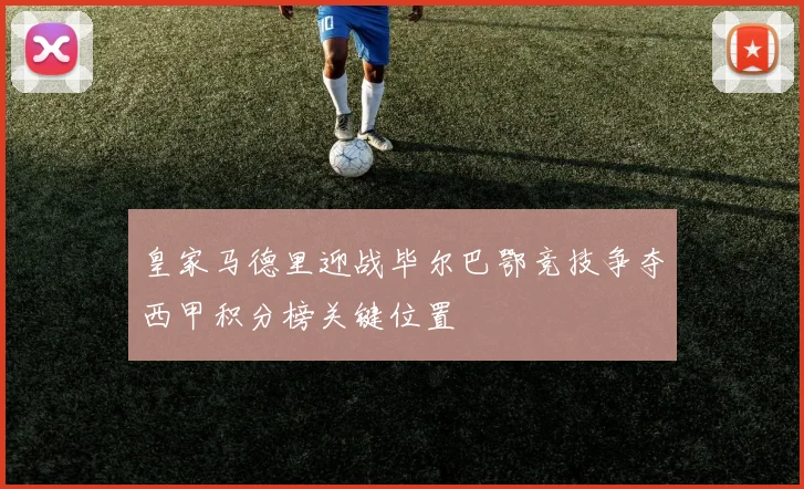皇家马德里迎战毕尔巴鄂竞技争夺西甲积分榜关键位置