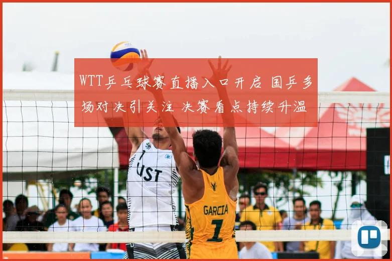 WTT乒乓球赛直播入口开启 国乒多场对决引关注 决赛看点持续升温