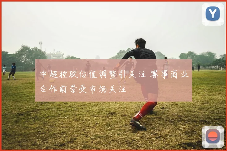 中超控股估值调整引关注 赛事商业合作前景受市场关注
