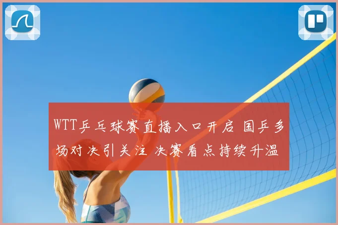 WTT乒乓球赛直播入口开启 国乒多场对决引关注 决赛看点持续升温