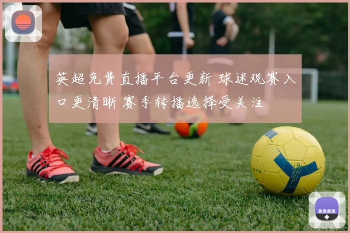 英超免费直播平台更新 球迷观赛入口更清晰 赛季转播选择受关注