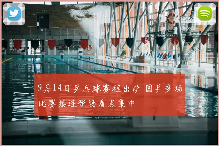 9月14日乒乓球赛程出炉 国乒多场比赛接连登场看点集中