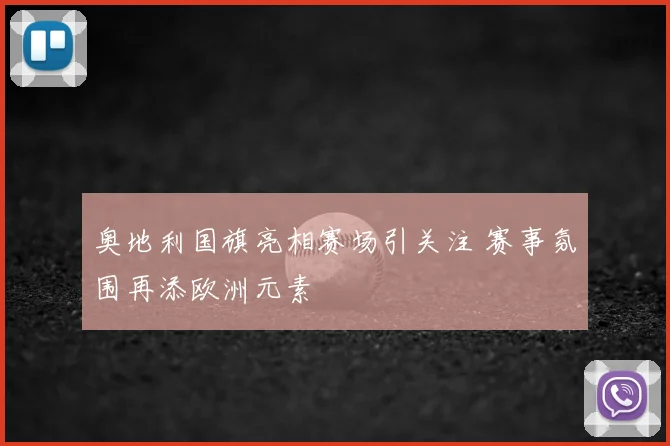 奥地利国旗亮相赛场引关注 赛事氛围再添欧洲元素