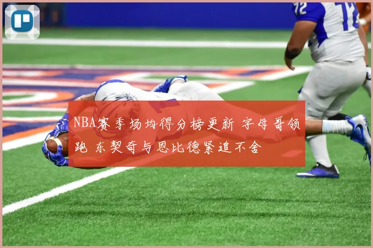 NBA赛季场均得分榜更新 字母哥领跑 东契奇与恩比德紧追不舍