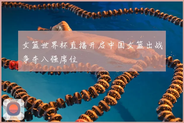 女篮世界杯直播开启中国女篮出战争夺八强席位