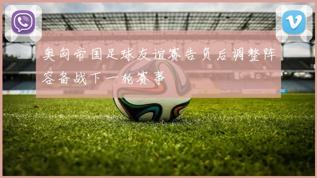 奥匈帝国足球友谊赛告负后调整阵容备战下一轮赛事