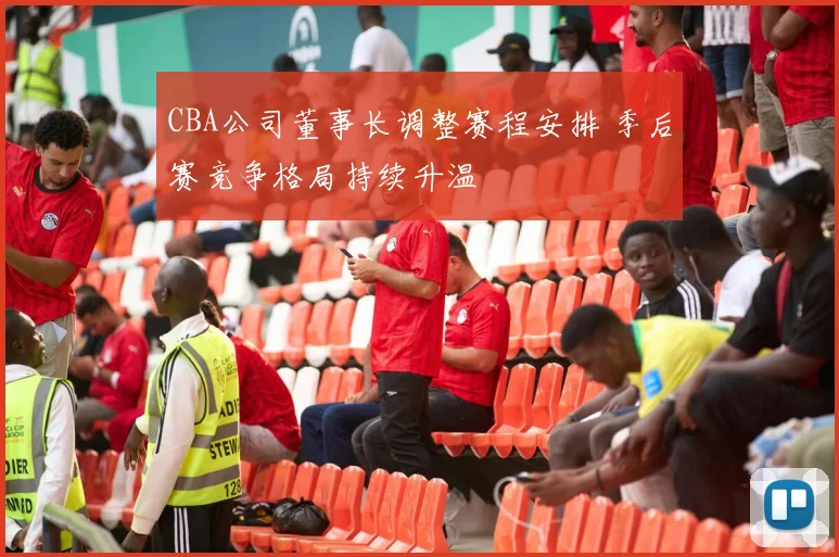 CBA公司董事长调整赛程安排 季后赛竞争格局持续升温
