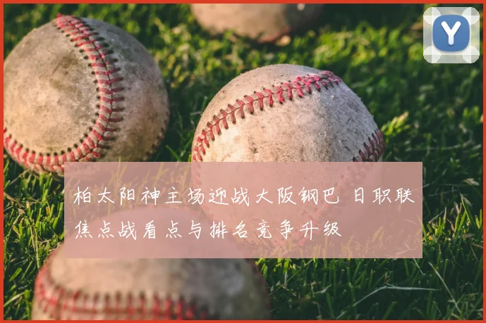 柏太阳神主场迎战大阪钢巴 日职联焦点战看点与排名竞争升级