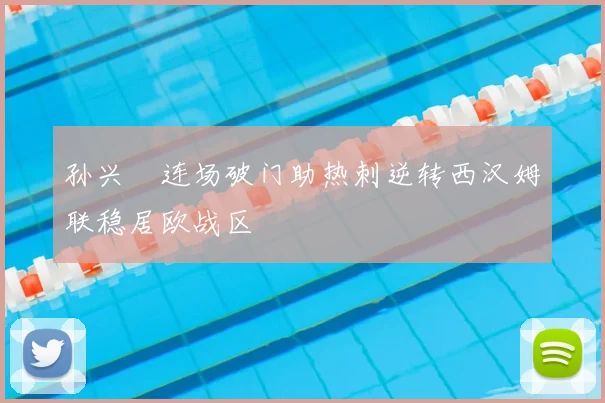 孙兴慜连场破门助热刺逆转西汉姆联稳居欧战区