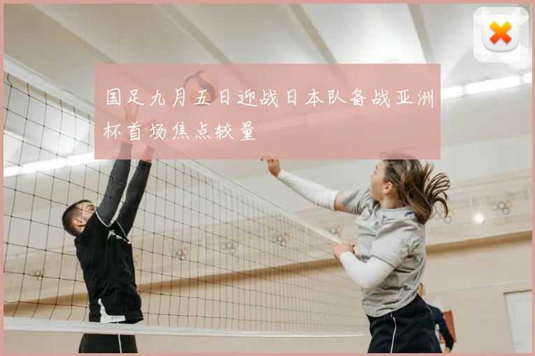 国足九月五日迎战日本队备战亚洲杯首场焦点较量