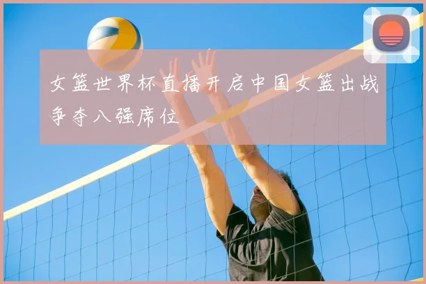 女篮世界杯直播开启中国女篮出战争夺八强席位