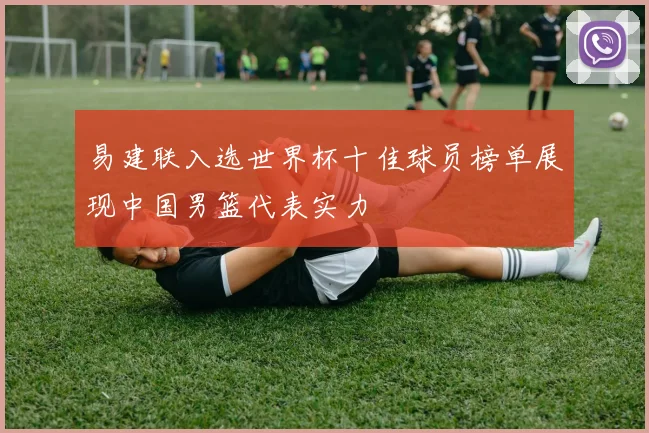 易建联入选世界杯十佳球员榜单展现中国男篮代表实力