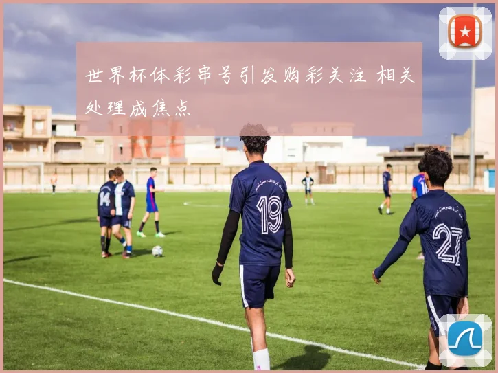 世界杯体彩串号引发购彩关注 相关处理成焦点